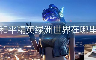 和平精英绿洲世界在哪里