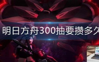 明日方舟300抽要攒多久