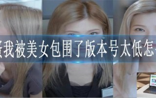 完蛋我被美女包围了版本号太低怎么办