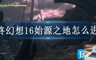 最终幻想16始源之地怎么进去