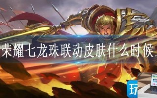 王者荣耀七龙珠联动皮肤什么时候上线