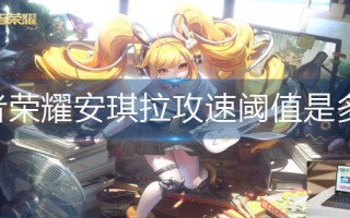 王者荣耀安琪拉攻速阈值是多少