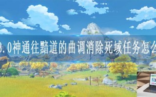 原神3.0神通往黯道的曲调消除死域任务怎么完成