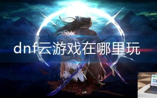 dnf云游戏在哪里玩