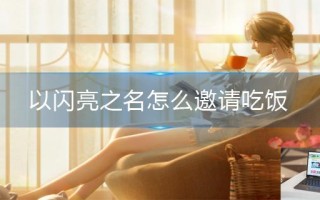 以闪亮之名怎么邀请吃饭