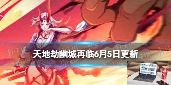 天地劫幽城再临6月5日更新内容 搜神本相版本活动一览-第1张图片-零力游戏日记