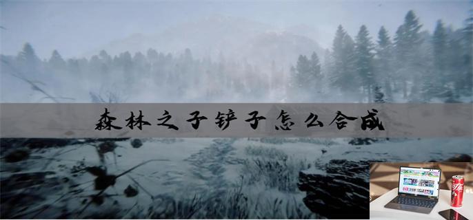 森林之子铲子怎么合成-第1张图片-零力游戏日记