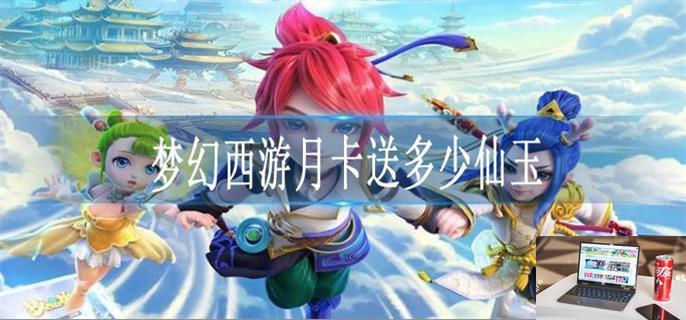 梦幻西游月卡送多少仙玉-第1张图片-零力游戏日记