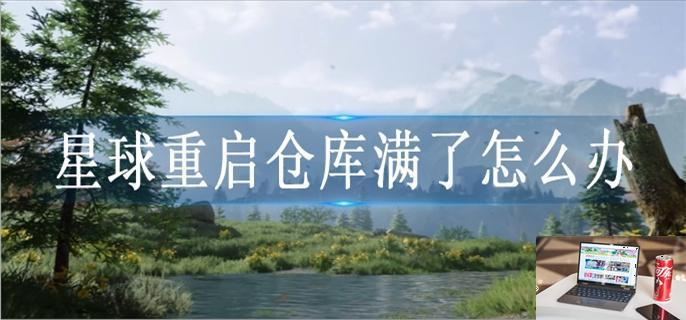 星球重启仓库满了怎么办-第1张图片-零力游戏日记