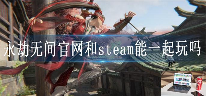 永劫无间官网和steam能一起玩吗-第1张图片-零力游戏日记
