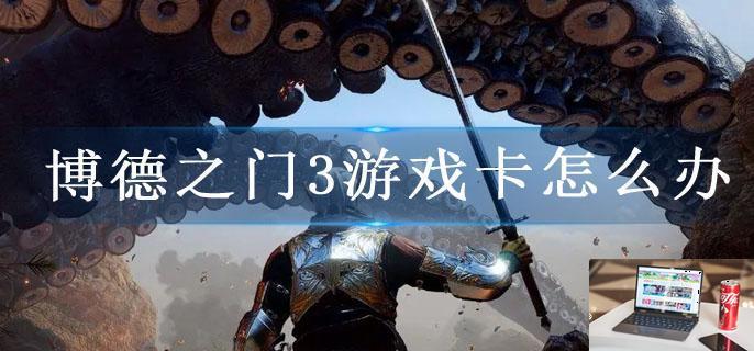 博德之门3游戏卡怎么办-第1张图片-零力游戏日记