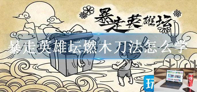 暴走英雄坛燃木刀法怎么学-第1张图片-零力游戏日记