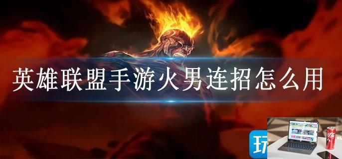 英雄联盟手游火男连招怎么用-第1张图片-零力游戏日记