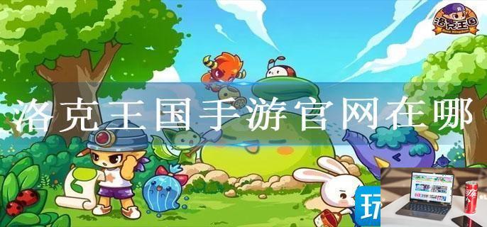 洛克王国手游官网在哪-第1张图片-零力游戏日记
