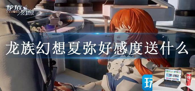 龙族幻想夏弥好感度送什么-第1张图片-零力游戏日记