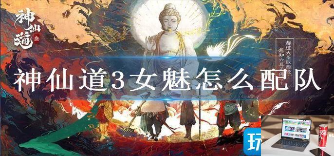 神仙道3女魅怎么配队-第1张图片-零力游戏日记
