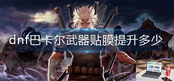 dnf巴卡尔武器贴膜提升多少-第1张图片-零力游戏日记