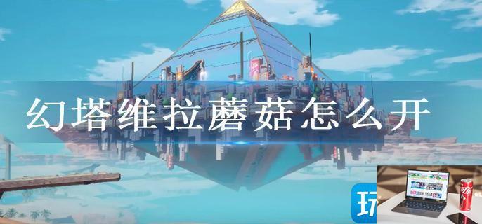幻塔维拉蘑菇怎么开-第1张图片-零力游戏日记