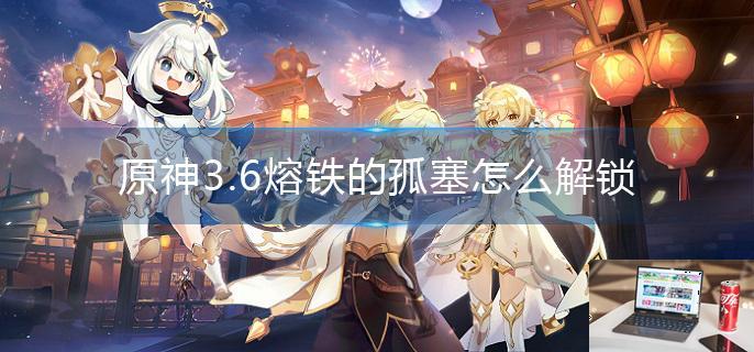 原神3.6熔铁的孤塞怎么解锁-第1张图片-零力游戏日记