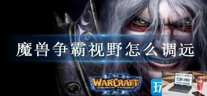 魔兽争霸视野怎么调远-第1张图片-零力游戏日记