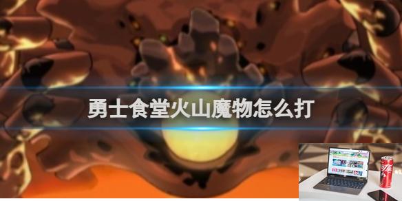 勇士食堂火山魔物打法攻略 勇士食堂火山魔物怎么打-第1张图片-零力游戏日记
