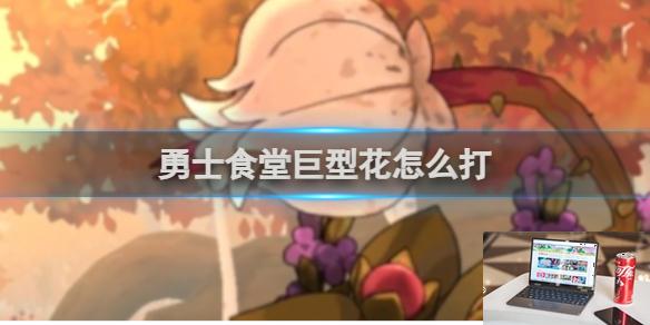 勇士食堂巨型花打法攻略 勇士食堂巨型花怎么打-第1张图片-零力游戏日记