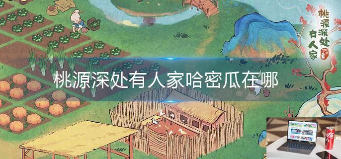 桃源深处有人家哈密瓜在哪-第1张图片-零力游戏日记