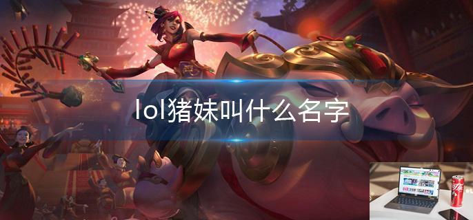 lol猪妹叫什么名字-第1张图片-零力游戏日记