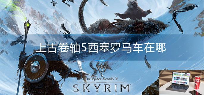 上古卷轴5西塞罗马车在哪-第1张图片-零力游戏日记