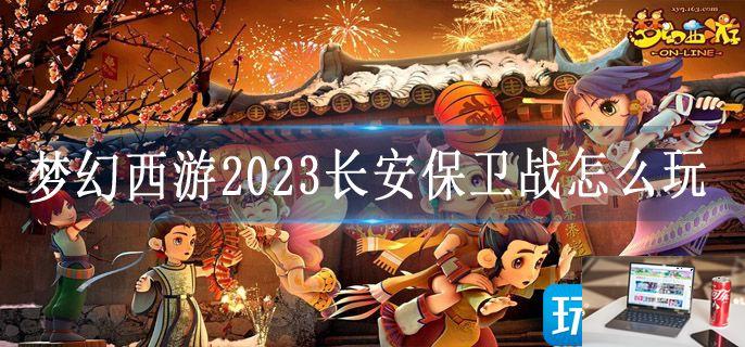 梦幻西游2023长安保卫战怎么玩-第1张图片-零力游戏日记