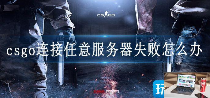 csgo连接任意服务器失败怎么办-第1张图片-零力游戏日记