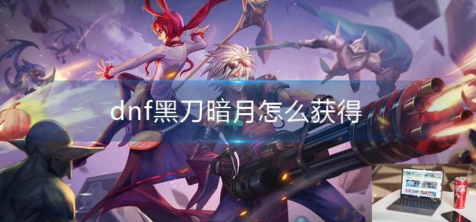 dnf黑刀暗月怎么获得-第1张图片-零力游戏日记