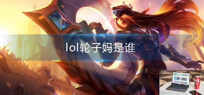 lol轮子妈是谁-第1张图片-零力游戏日记