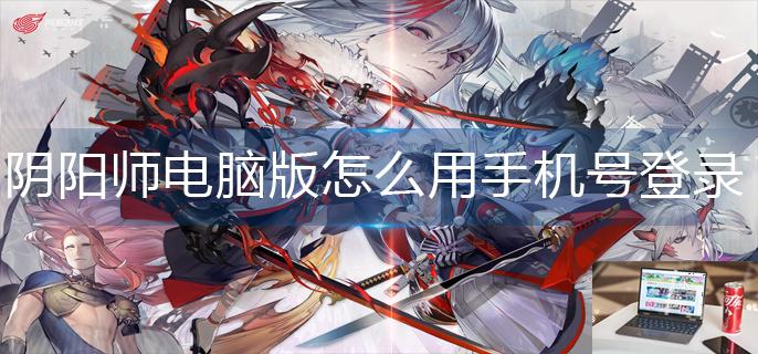 阴阳师电脑版怎么用手机号登录-第1张图片-零力游戏日记