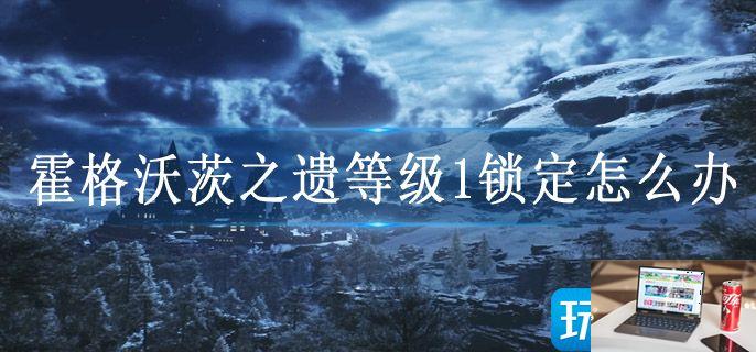 霍格沃茨之遗等级1锁定怎么办-第1张图片-零力游戏日记