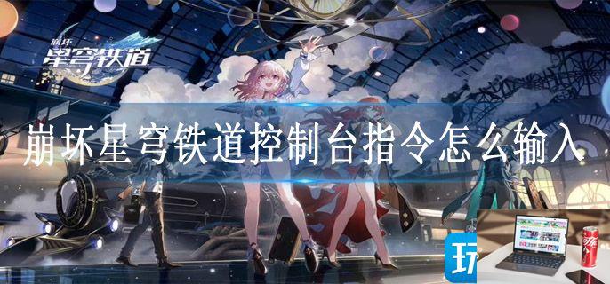 崩坏星穹铁道控制台指令怎么输入-第1张图片-零力游戏日记