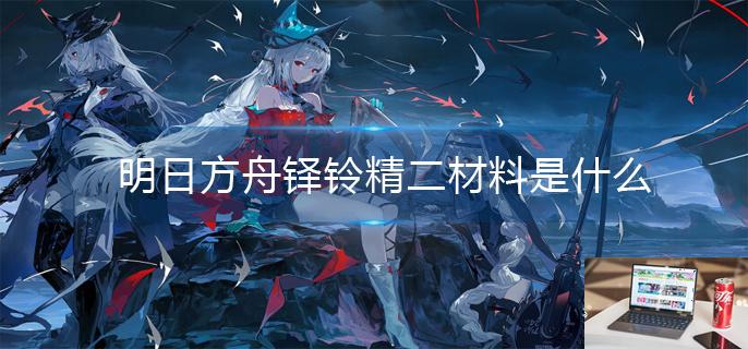 明日方舟铎铃精二材料是什么-第1张图片-零力游戏日记