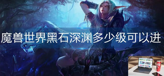 魔兽世界黑石深渊多少级可以进-第1张图片-零力游戏日记