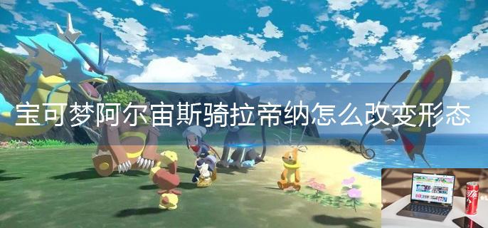 宝可梦阿尔宙斯骑拉帝纳怎么改变形态-第1张图片-零力游戏日记