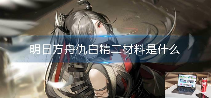 明日方舟仇白精二材料是什么-第1张图片-零力游戏日记