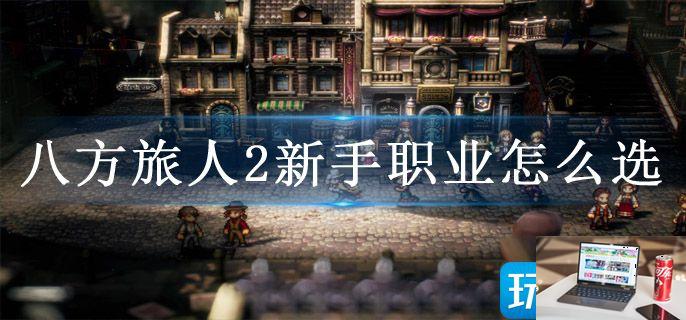 八方旅人2新手职业怎么选-第1张图片-零力游戏日记