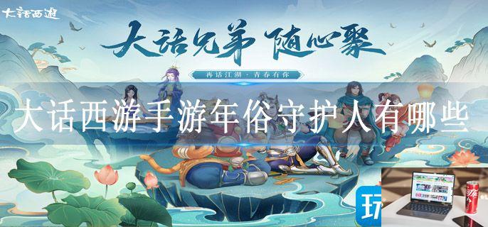 大话西游手游年俗守护人有哪些-第1张图片-零力游戏日记
