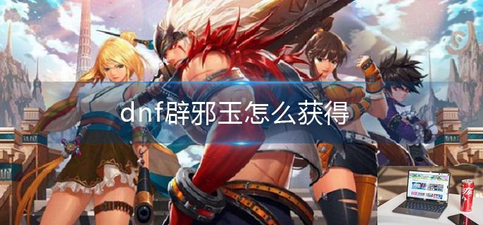 dnf辟邪玉怎么获得-第1张图片-零力游戏日记