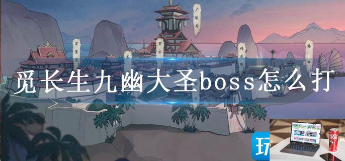 觅长生九幽大圣boss怎么打-第1张图片-零力游戏日记