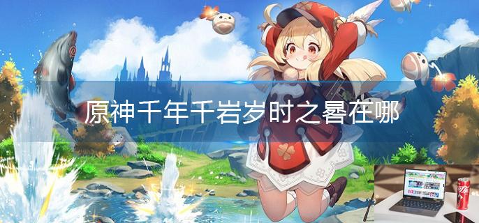 原神千年千岩岁时之晷在哪-第1张图片-零力游戏日记