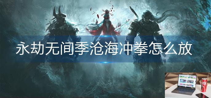 永劫无间季沧海冲拳怎么放-第1张图片-零力游戏日记