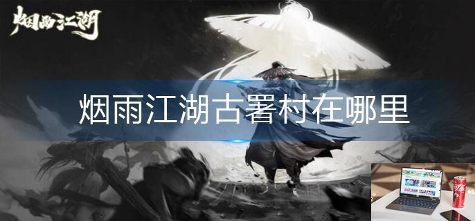 烟雨江湖古署村在哪里-第1张图片-零力游戏日记