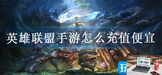 英雄联盟手游怎么充值便宜-第1张图片-零力游戏日记