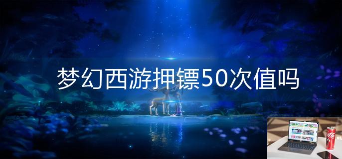 梦幻西游押镖50次值吗-第1张图片-零力游戏日记