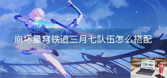 崩坏星穹铁道三月七队伍怎么搭配-第1张图片-零力游戏日记